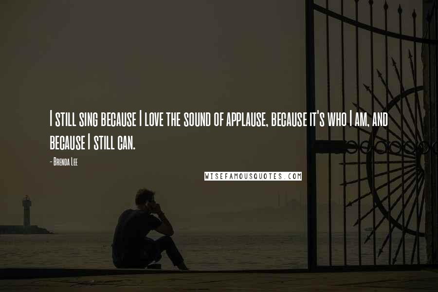 Brenda Lee Quotes: I still sing because I love the sound of applause, because it's who I am, and because I still can.