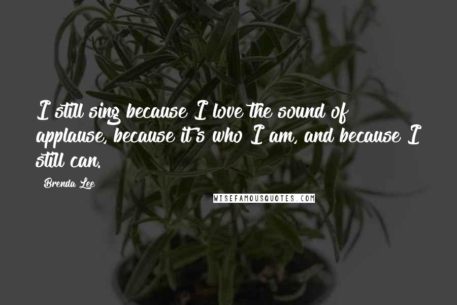 Brenda Lee Quotes: I still sing because I love the sound of applause, because it's who I am, and because I still can.