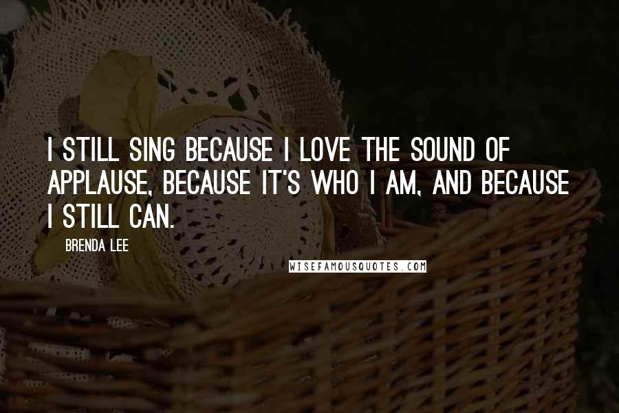 Brenda Lee Quotes: I still sing because I love the sound of applause, because it's who I am, and because I still can.