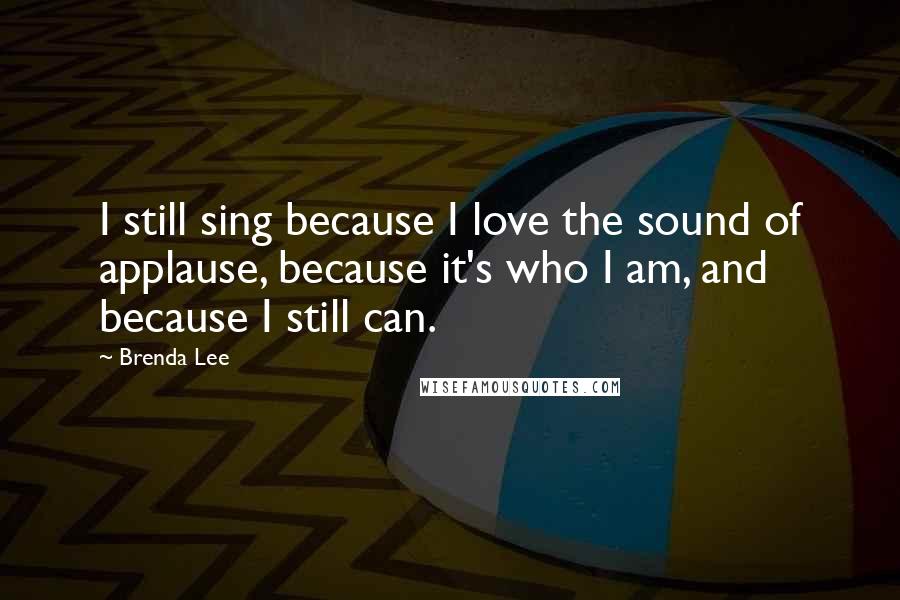 Brenda Lee Quotes: I still sing because I love the sound of applause, because it's who I am, and because I still can.