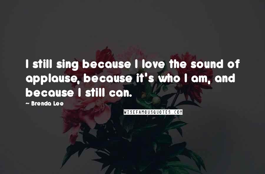 Brenda Lee Quotes: I still sing because I love the sound of applause, because it's who I am, and because I still can.