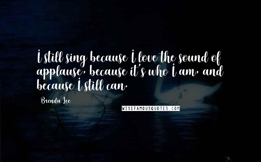 Brenda Lee Quotes: I still sing because I love the sound of applause, because it's who I am, and because I still can.