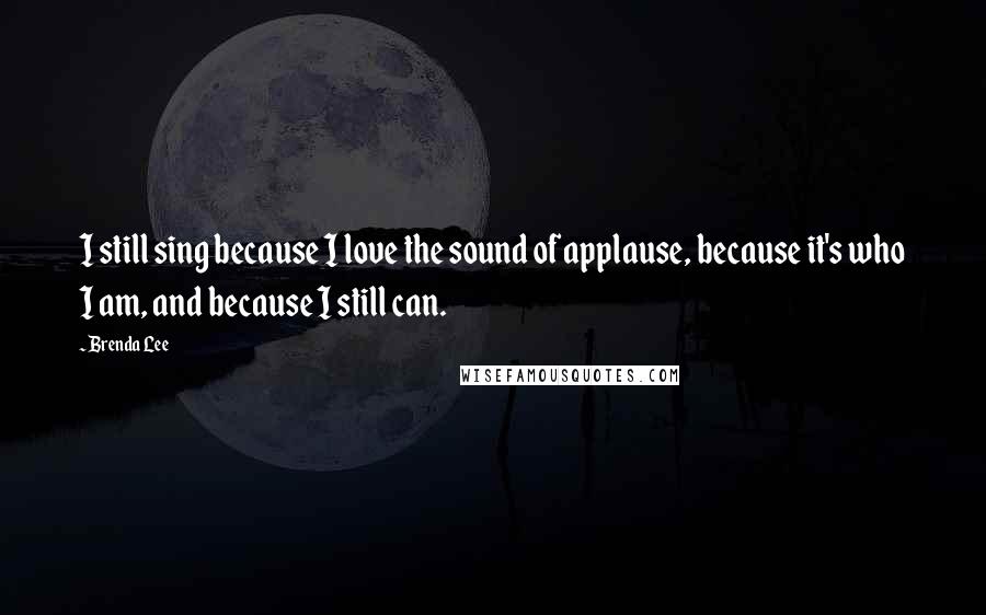 Brenda Lee Quotes: I still sing because I love the sound of applause, because it's who I am, and because I still can.