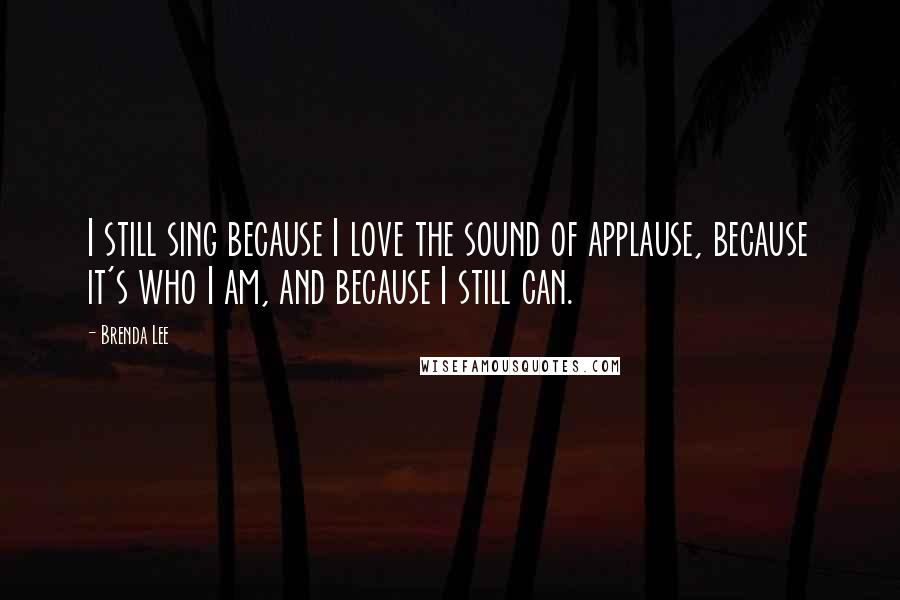 Brenda Lee Quotes: I still sing because I love the sound of applause, because it's who I am, and because I still can.