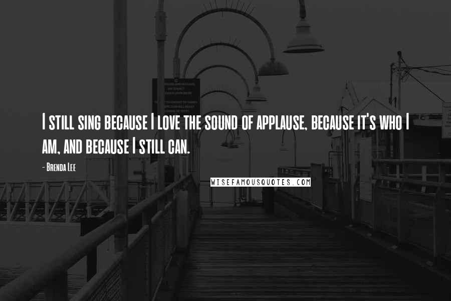 Brenda Lee Quotes: I still sing because I love the sound of applause, because it's who I am, and because I still can.