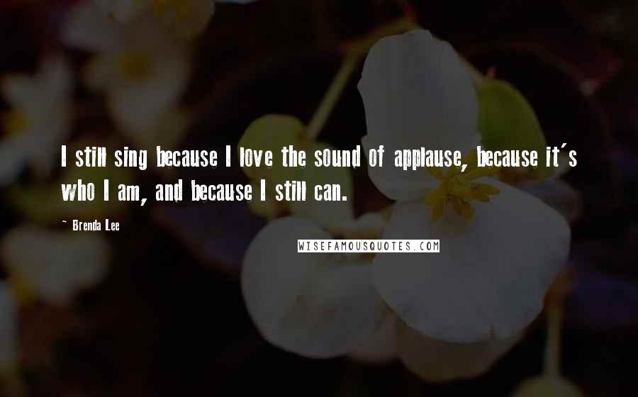 Brenda Lee Quotes: I still sing because I love the sound of applause, because it's who I am, and because I still can.