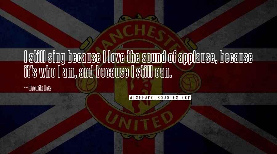 Brenda Lee Quotes: I still sing because I love the sound of applause, because it's who I am, and because I still can.