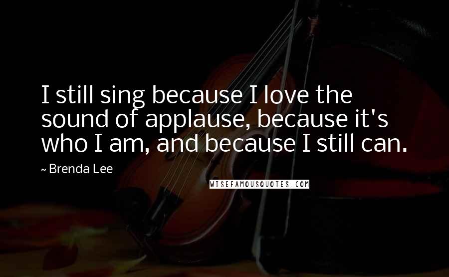 Brenda Lee Quotes: I still sing because I love the sound of applause, because it's who I am, and because I still can.