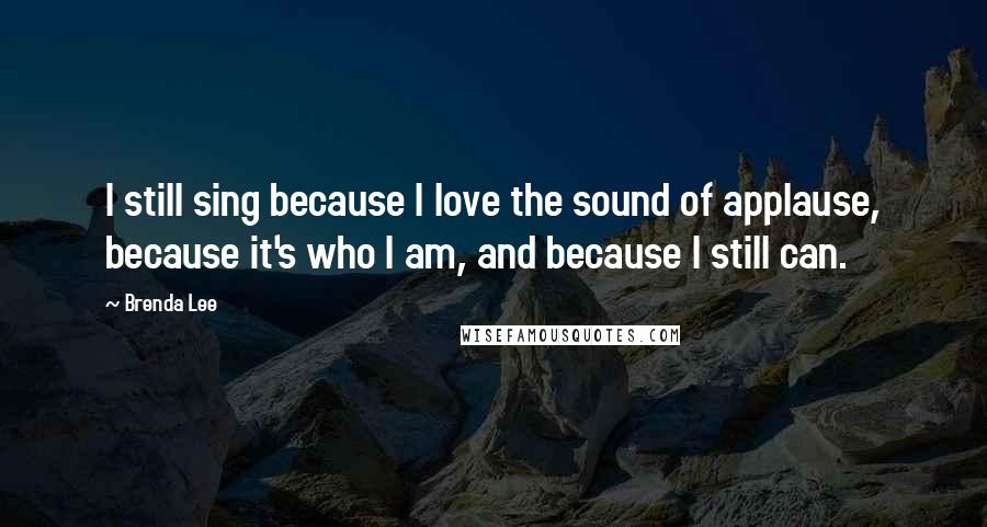 Brenda Lee Quotes: I still sing because I love the sound of applause, because it's who I am, and because I still can.