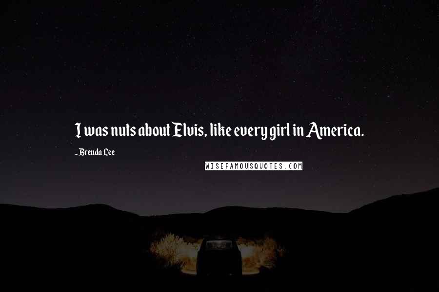 Brenda Lee Quotes: I was nuts about Elvis, like every girl in America.