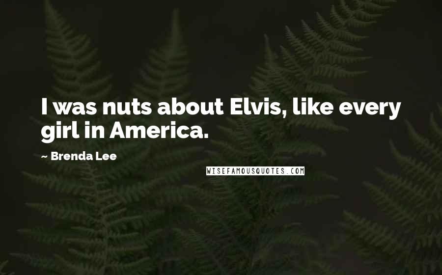 Brenda Lee Quotes: I was nuts about Elvis, like every girl in America.