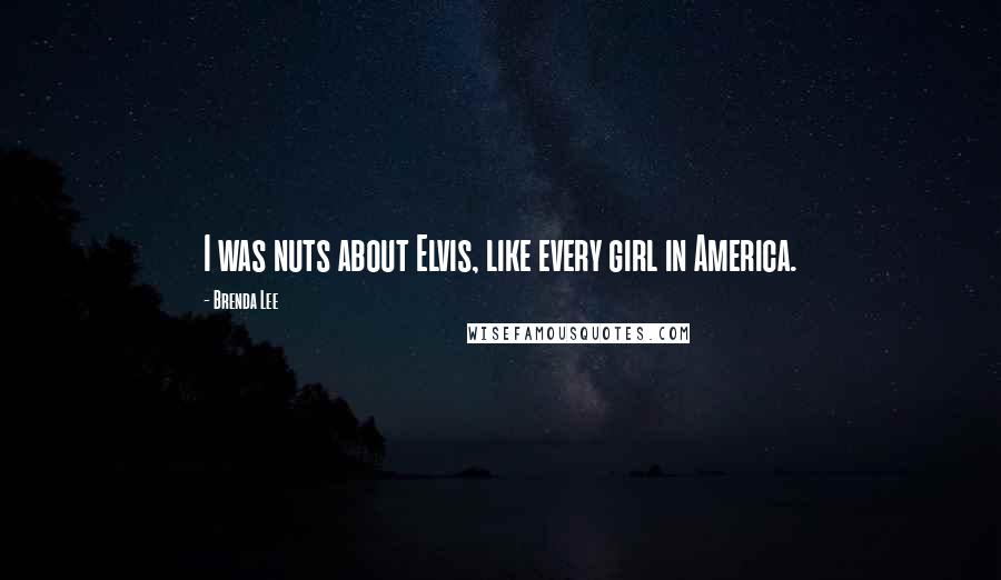 Brenda Lee Quotes: I was nuts about Elvis, like every girl in America.