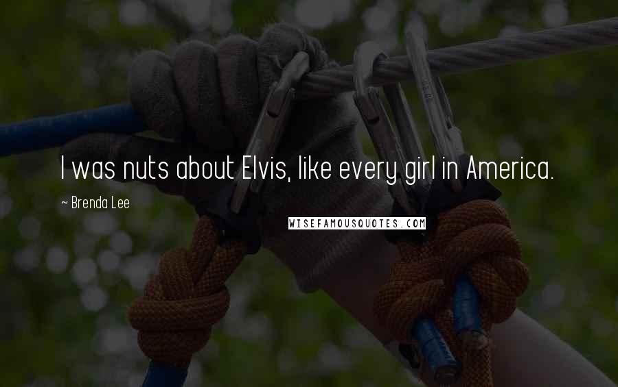 Brenda Lee Quotes: I was nuts about Elvis, like every girl in America.