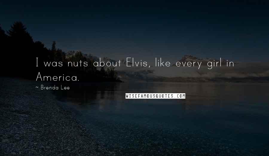 Brenda Lee Quotes: I was nuts about Elvis, like every girl in America.