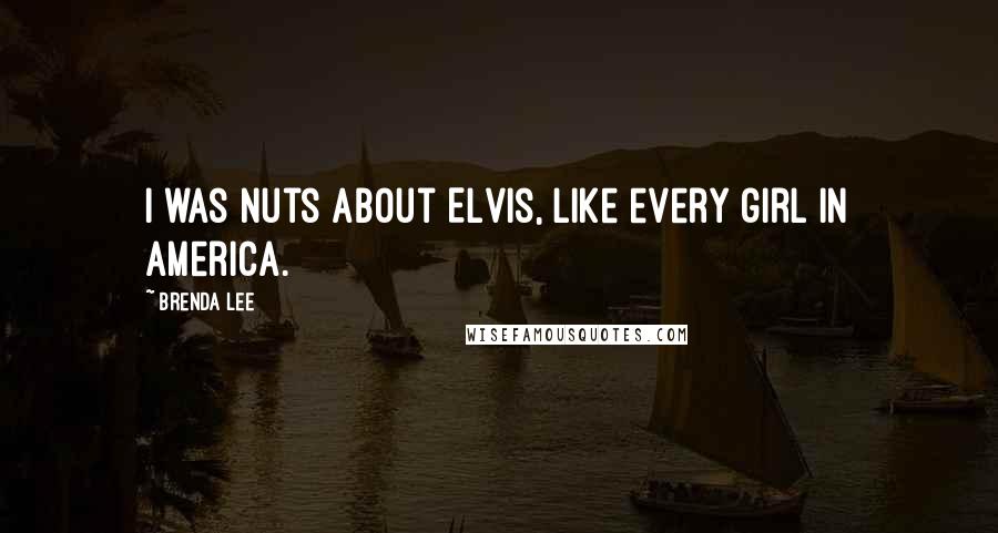 Brenda Lee Quotes: I was nuts about Elvis, like every girl in America.