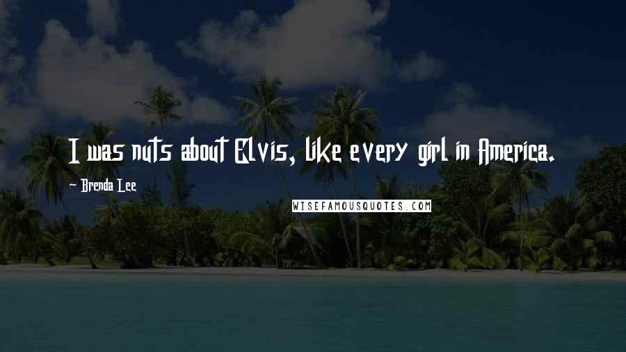Brenda Lee Quotes: I was nuts about Elvis, like every girl in America.
