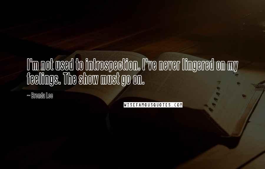 Brenda Lee Quotes: I'm not used to introspection. I've never lingered on my feelings. The show must go on.