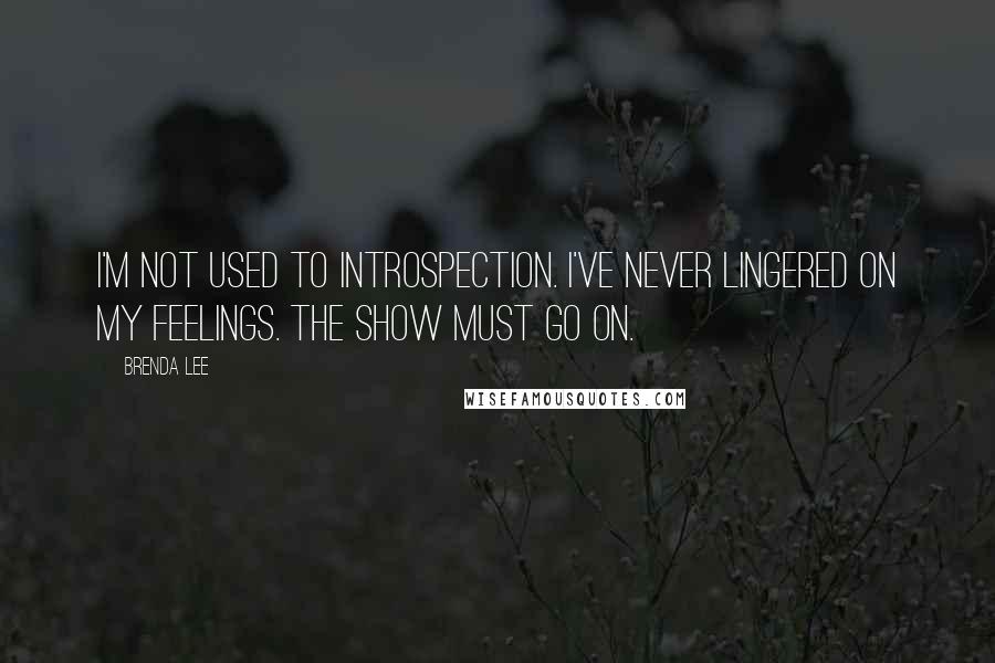 Brenda Lee Quotes: I'm not used to introspection. I've never lingered on my feelings. The show must go on.