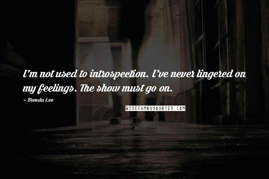 Brenda Lee Quotes: I'm not used to introspection. I've never lingered on my feelings. The show must go on.