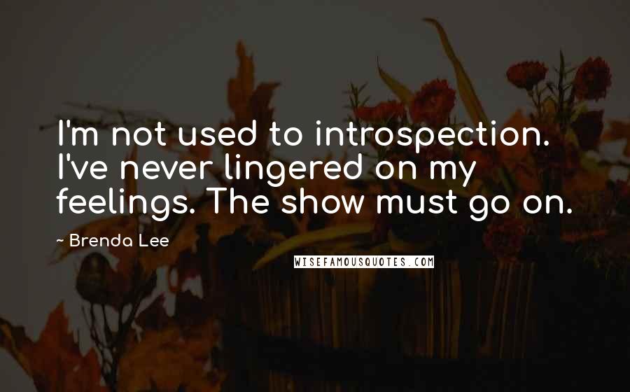 Brenda Lee Quotes: I'm not used to introspection. I've never lingered on my feelings. The show must go on.