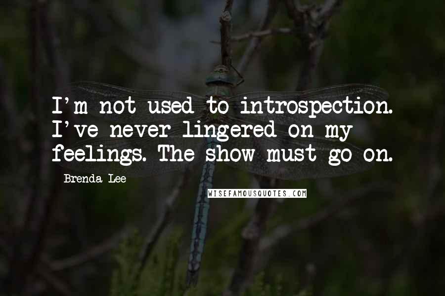 Brenda Lee Quotes: I'm not used to introspection. I've never lingered on my feelings. The show must go on.