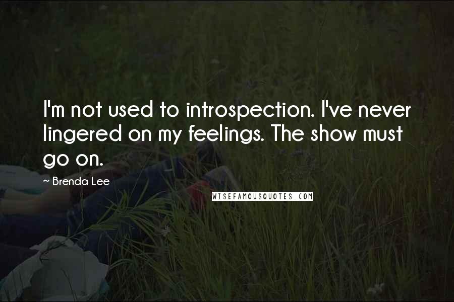 Brenda Lee Quotes: I'm not used to introspection. I've never lingered on my feelings. The show must go on.