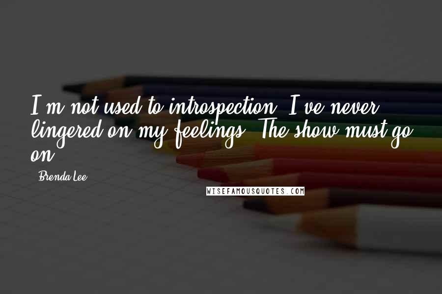 Brenda Lee Quotes: I'm not used to introspection. I've never lingered on my feelings. The show must go on.