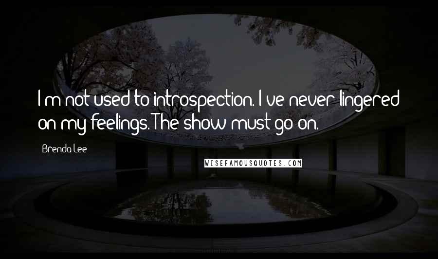 Brenda Lee Quotes: I'm not used to introspection. I've never lingered on my feelings. The show must go on.