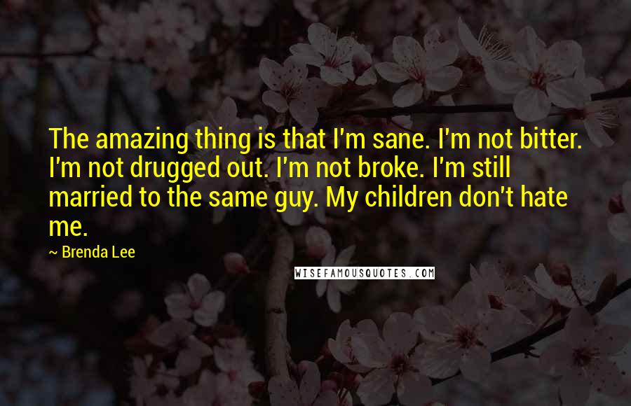 Brenda Lee Quotes: The amazing thing is that I'm sane. I'm not bitter. I'm not drugged out. I'm not broke. I'm still married to the same guy. My children don't hate me.
