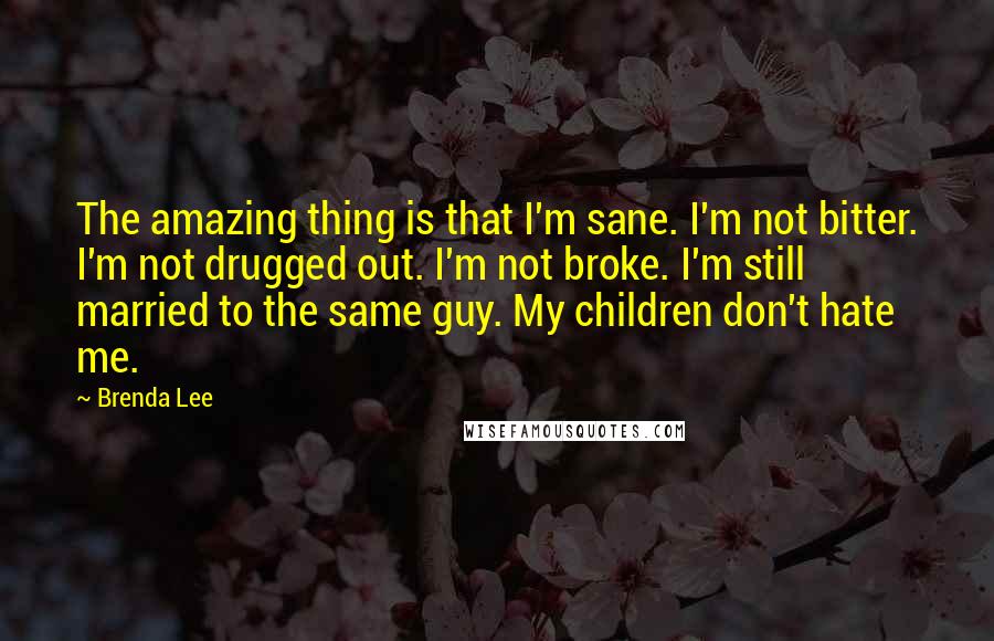 Brenda Lee Quotes: The amazing thing is that I'm sane. I'm not bitter. I'm not drugged out. I'm not broke. I'm still married to the same guy. My children don't hate me.