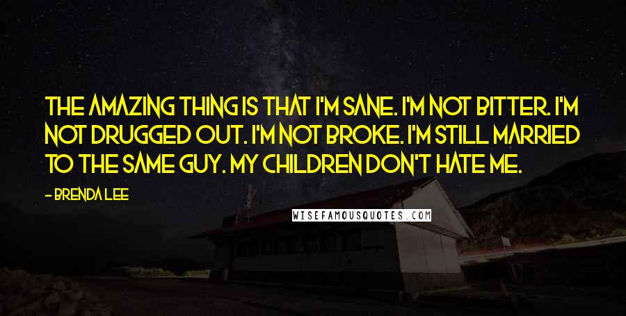 Brenda Lee Quotes: The amazing thing is that I'm sane. I'm not bitter. I'm not drugged out. I'm not broke. I'm still married to the same guy. My children don't hate me.