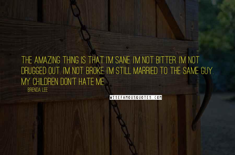 Brenda Lee Quotes: The amazing thing is that I'm sane. I'm not bitter. I'm not drugged out. I'm not broke. I'm still married to the same guy. My children don't hate me.