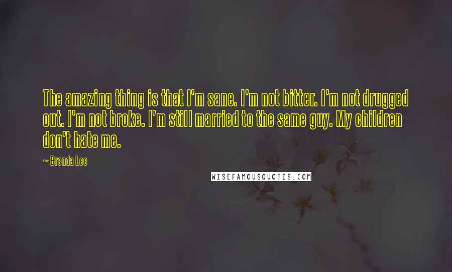 Brenda Lee Quotes: The amazing thing is that I'm sane. I'm not bitter. I'm not drugged out. I'm not broke. I'm still married to the same guy. My children don't hate me.