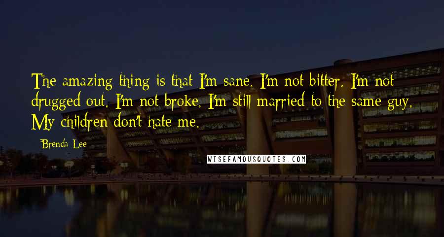 Brenda Lee Quotes: The amazing thing is that I'm sane. I'm not bitter. I'm not drugged out. I'm not broke. I'm still married to the same guy. My children don't hate me.