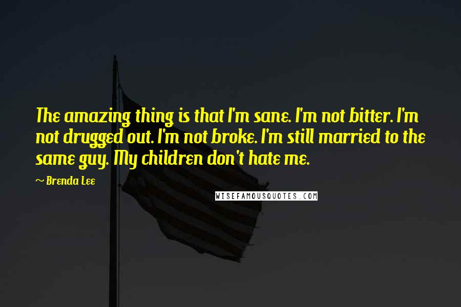 Brenda Lee Quotes: The amazing thing is that I'm sane. I'm not bitter. I'm not drugged out. I'm not broke. I'm still married to the same guy. My children don't hate me.