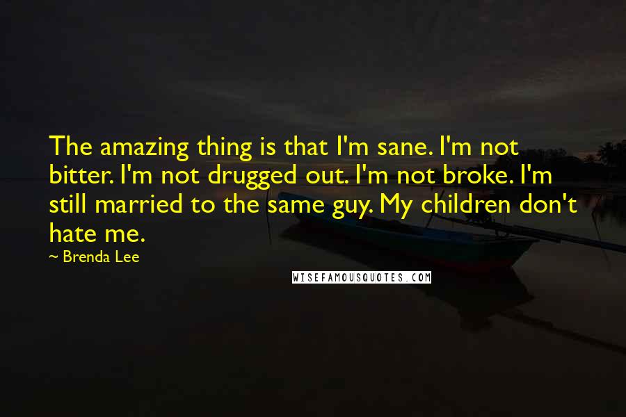 Brenda Lee Quotes: The amazing thing is that I'm sane. I'm not bitter. I'm not drugged out. I'm not broke. I'm still married to the same guy. My children don't hate me.