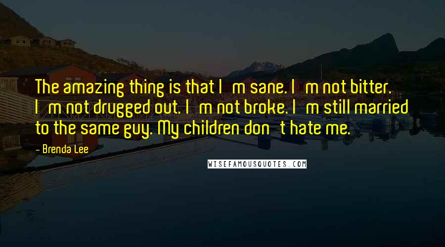 Brenda Lee Quotes: The amazing thing is that I'm sane. I'm not bitter. I'm not drugged out. I'm not broke. I'm still married to the same guy. My children don't hate me.