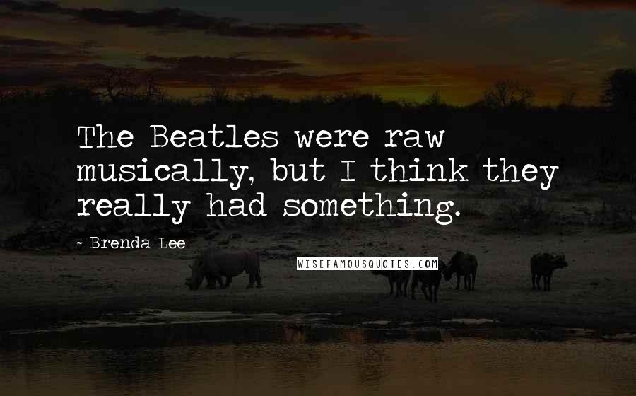 Brenda Lee Quotes: The Beatles were raw musically, but I think they really had something.