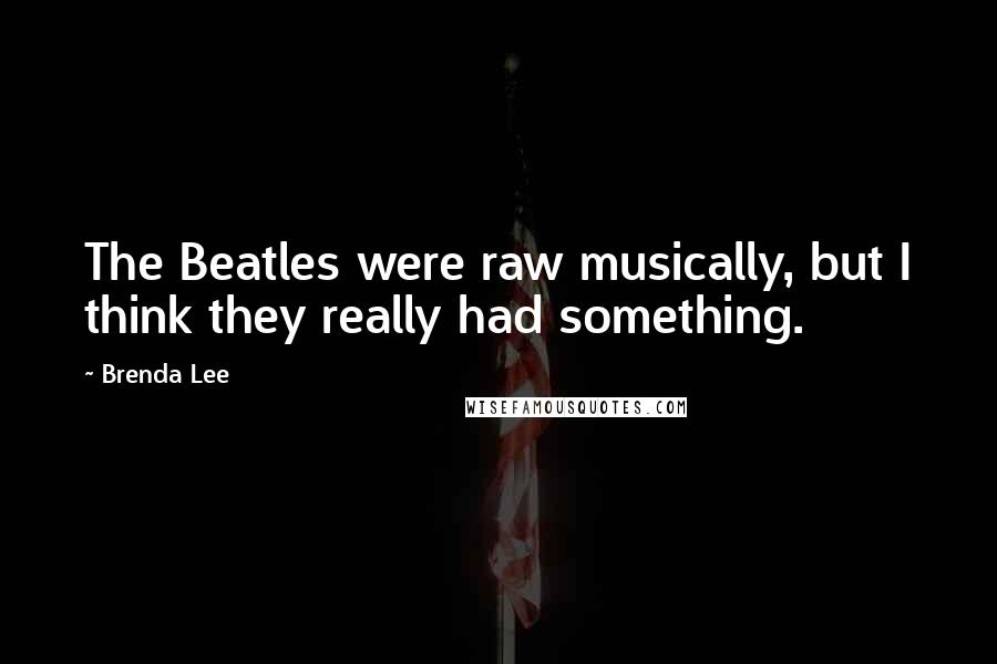 Brenda Lee Quotes: The Beatles were raw musically, but I think they really had something.