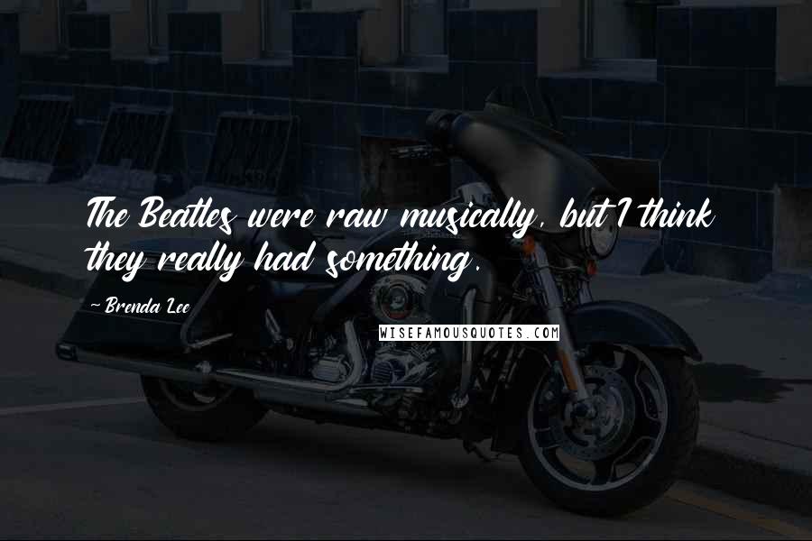 Brenda Lee Quotes: The Beatles were raw musically, but I think they really had something.