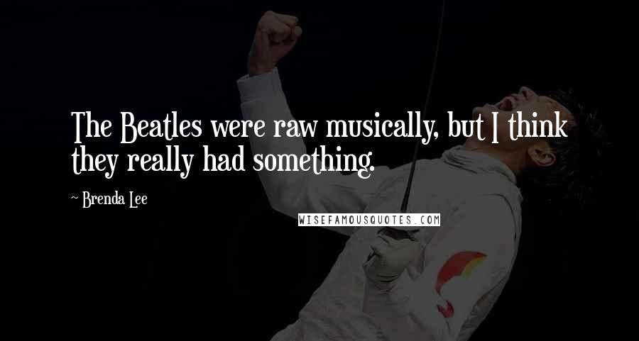 Brenda Lee Quotes: The Beatles were raw musically, but I think they really had something.