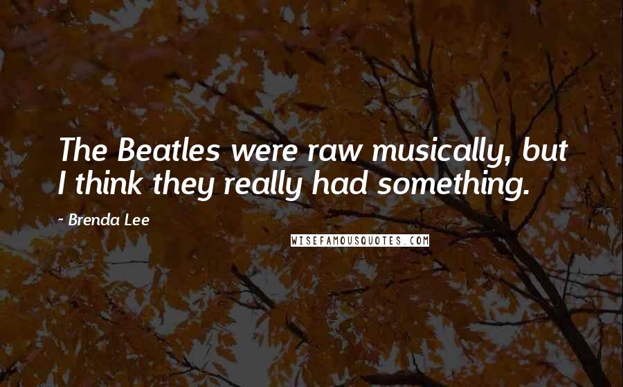 Brenda Lee Quotes: The Beatles were raw musically, but I think they really had something.