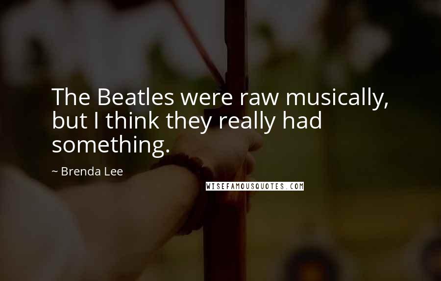 Brenda Lee Quotes: The Beatles were raw musically, but I think they really had something.