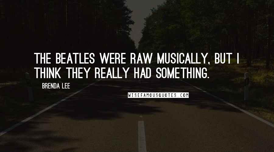 Brenda Lee Quotes: The Beatles were raw musically, but I think they really had something.
