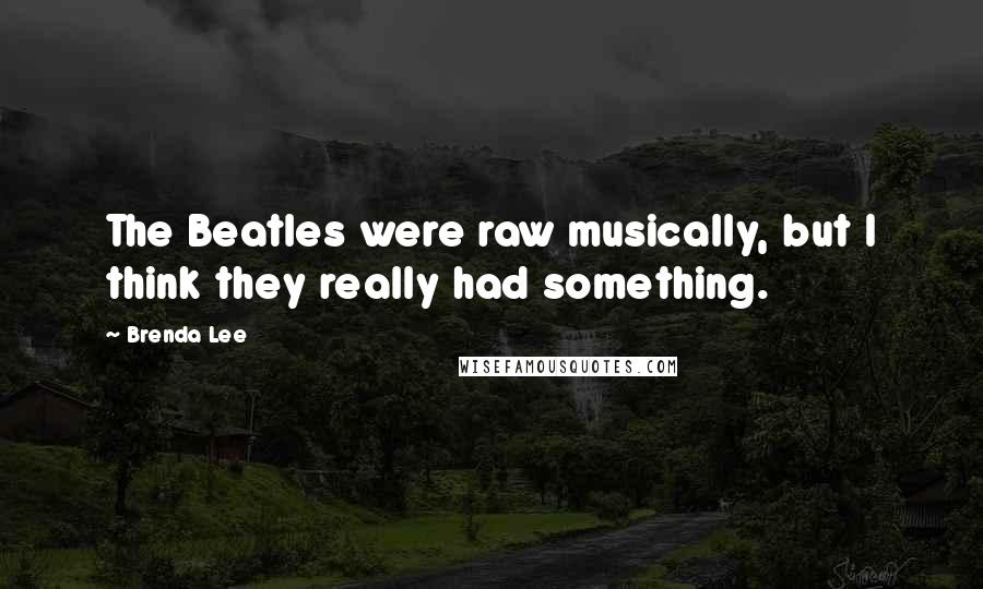 Brenda Lee Quotes: The Beatles were raw musically, but I think they really had something.