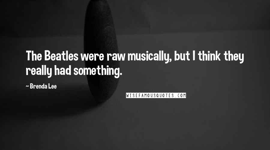 Brenda Lee Quotes: The Beatles were raw musically, but I think they really had something.