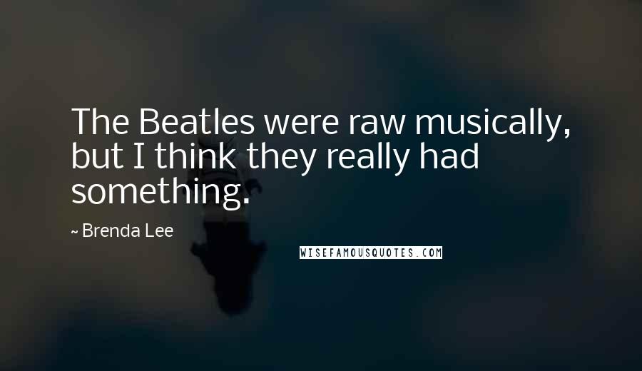 Brenda Lee Quotes: The Beatles were raw musically, but I think they really had something.