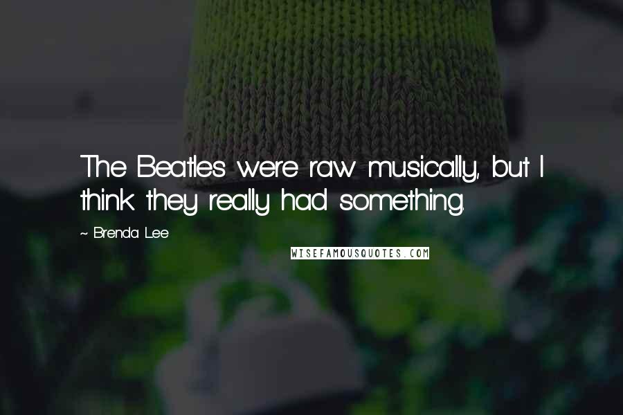 Brenda Lee Quotes: The Beatles were raw musically, but I think they really had something.