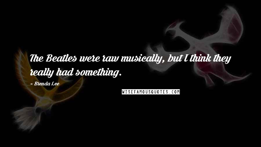 Brenda Lee Quotes: The Beatles were raw musically, but I think they really had something.