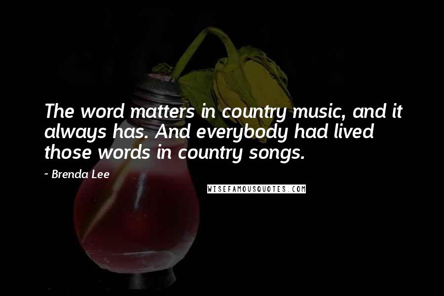 Brenda Lee Quotes: The word matters in country music, and it always has. And everybody had lived those words in country songs.